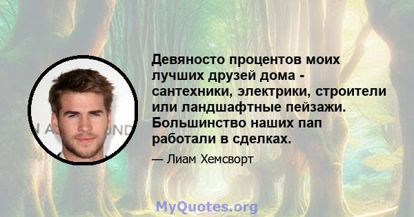 Девяносто процентов моих лучших друзей дома - сантехники, электрики, строители или ландшафтные пейзажи. Большинство наших пап работали в сделках.