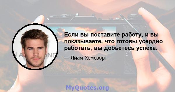 Если вы поставите работу, и вы показываете, что готовы усердно работать, вы добьетесь успеха.