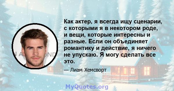 Как актер, я всегда ищу сценарии, с которыми я в некотором роде, и вещи, которые интересны и разные. Если он объединяет романтику и действие, я ничего не упускаю. Я могу сделать все это.