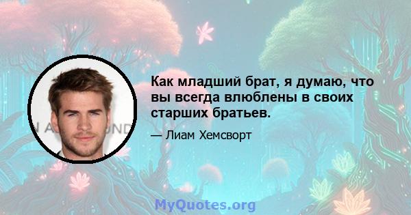 Как младший брат, я думаю, что вы всегда влюблены в своих старших братьев.