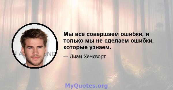 Мы все совершаем ошибки, и только мы не сделаем ошибки, которые узнаем.