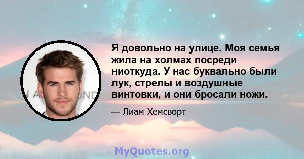 Я довольно на улице. Моя семья жила на холмах посреди ниоткуда. У нас буквально были лук, стрелы и воздушные винтовки, и они бросали ножи.