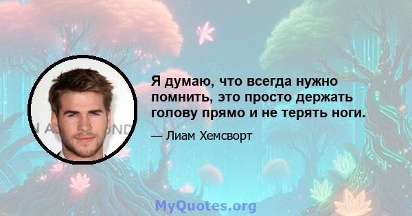 Я думаю, что всегда нужно помнить, это просто держать голову прямо и не терять ноги.