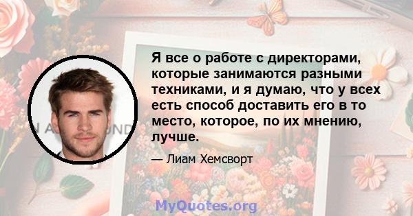 Я все о работе с директорами, которые занимаются разными техниками, и я думаю, что у всех есть способ доставить его в то место, которое, по их мнению, лучше.