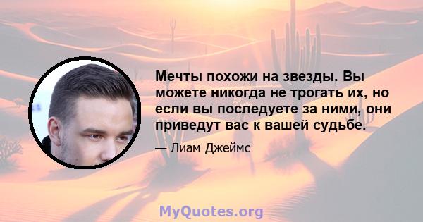 Мечты похожи на звезды. Вы можете никогда не трогать их, но если вы последуете за ними, они приведут вас к вашей судьбе.