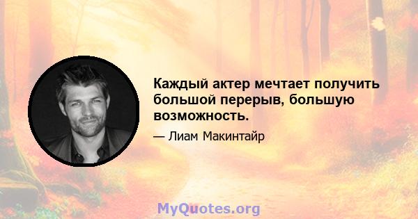 Каждый актер мечтает получить большой перерыв, большую возможность.