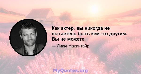 Как актер, вы никогда не пытаетесь быть кем -то другим. Вы не можете.