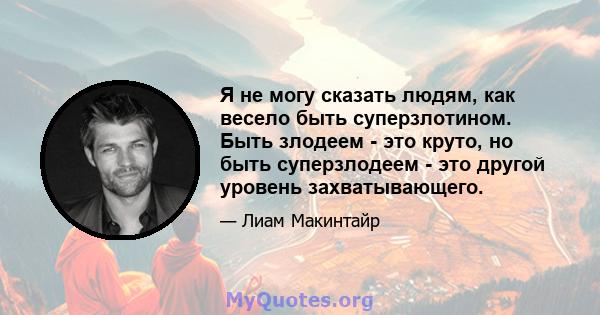 Я не могу сказать людям, как весело быть суперзлотином. Быть злодеем - это круто, но быть суперзлодеем - это другой уровень захватывающего.