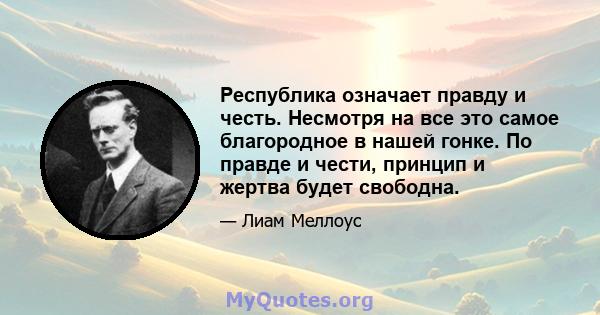 Республика означает правду и честь. Несмотря на все это самое благородное в нашей гонке. По правде и чести, принцип и жертва будет свободна.