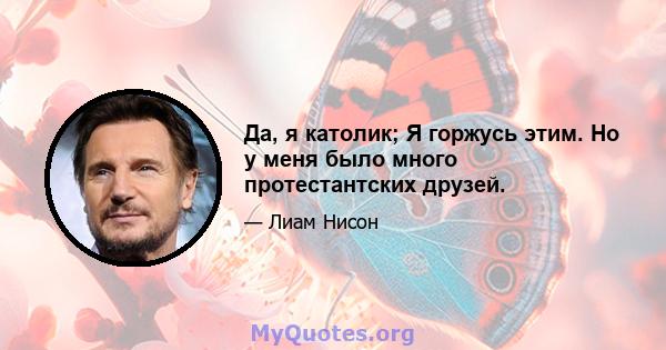 Да, я католик; Я горжусь этим. Но у меня было много протестантских друзей.