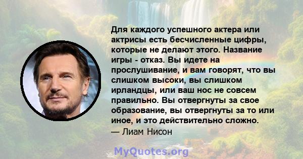 Для каждого успешного актера или актрисы есть бесчисленные цифры, которые не делают этого. Название игры - отказ. Вы идете на прослушивание, и вам говорят, что вы слишком высоки, вы слишком ирландцы, или ваш нос не