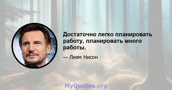 Достаточно легко планировать работу, планировать много работы.