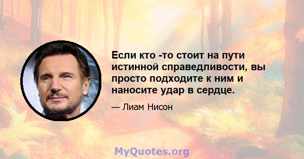 Если кто -то стоит на пути истинной справедливости, вы просто подходите к ним и наносите удар в сердце.