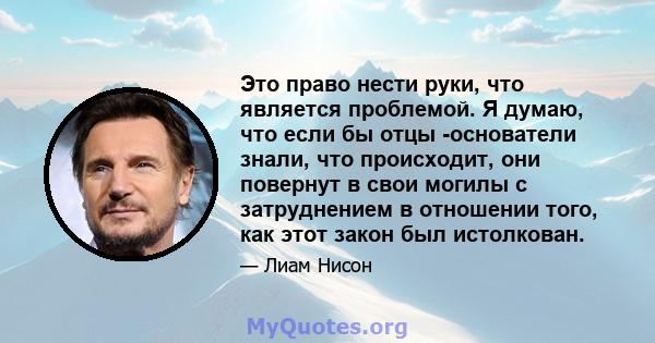 Это право нести руки, что является проблемой. Я думаю, что если бы отцы -основатели знали, что происходит, они повернут в свои могилы с затруднением в отношении того, как этот закон был истолкован.