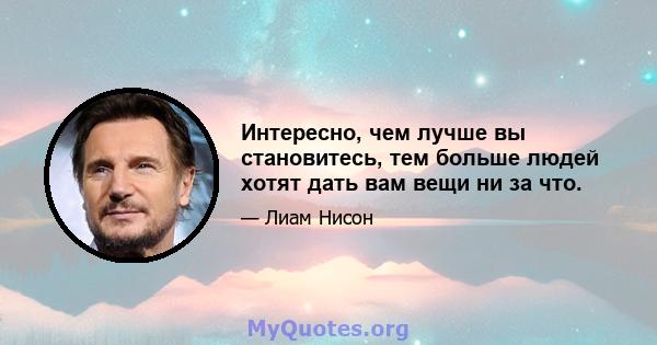 Интересно, чем лучше вы становитесь, тем больше людей хотят дать вам вещи ни за что.