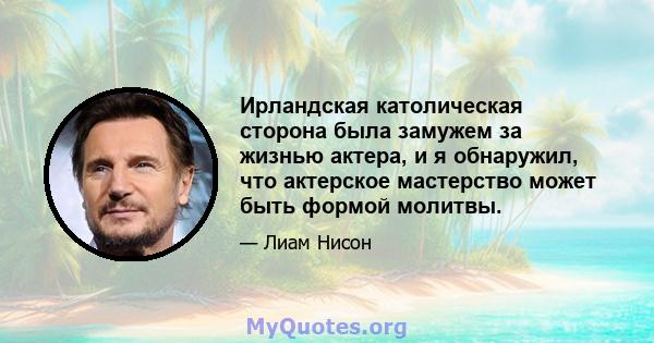 Ирландская католическая сторона была замужем за жизнью актера, и я обнаружил, что актерское мастерство может быть формой молитвы.