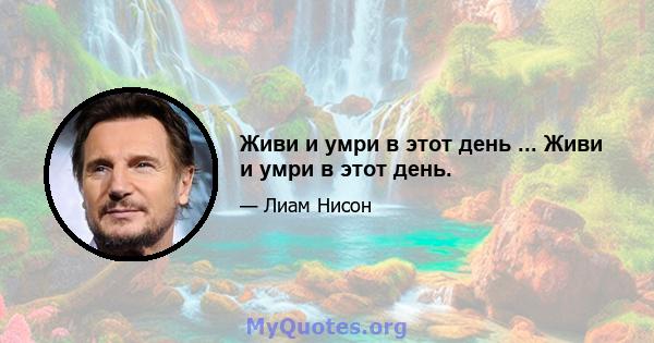 Живи и умри в этот день ... Живи и умри в этот день.