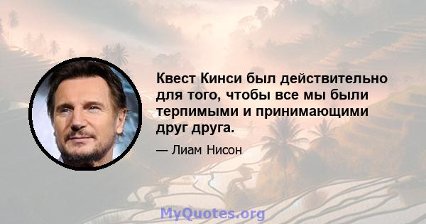 Квест Кинси был действительно для того, чтобы все мы были терпимыми и принимающими друг друга.