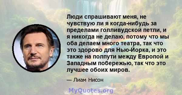 Люди спрашивают меня, не чувствую ли я когда-нибудь за пределами голливудской петли, и я никогда не делаю, потому что мы оба делаем много театра, так что это здорово для Нью-Йорка, и это также на полпути между Европой и 