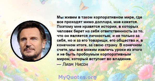 Мы живем в таком корпоративном мире, где все проходят мимо доллара, мне кажется. Поэтому мне нравятся истории, в которых человек берет на себя ответственность за то, что он является личностью, и не только за себя, но и