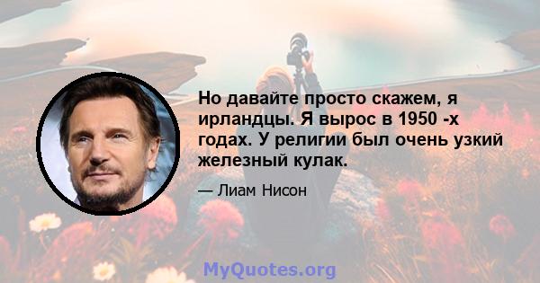 Но давайте просто скажем, я ирландцы. Я вырос в 1950 -х годах. У религии был очень узкий железный кулак.