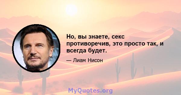 Но, вы знаете, секс противоречив, это просто так, и всегда будет.