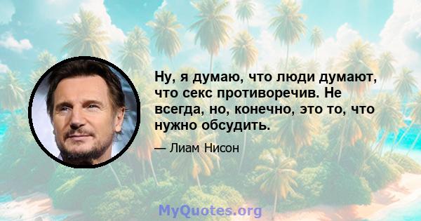 Ну, я думаю, что люди думают, что секс противоречив. Не всегда, но, конечно, это то, что нужно обсудить.