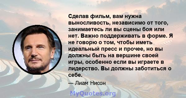 Сделав фильм, вам нужна выносливость, независимо от того, занимаетесь ли вы сцены боя или нет. Важно поддерживать в форме. Я не говорю о том, чтобы иметь идеальный пресс и прочее, но вы должны быть на вершине своей