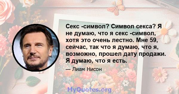 Секс -символ? Символ секса? Я не думаю, что я секс -символ, хотя это очень лестно. Мне 59, сейчас, так что я думаю, что я, возможно, прошел дату продажи. Я думаю, что я есть.