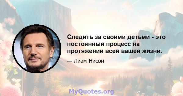 Следить за своими детьми - это постоянный процесс на протяжении всей вашей жизни.