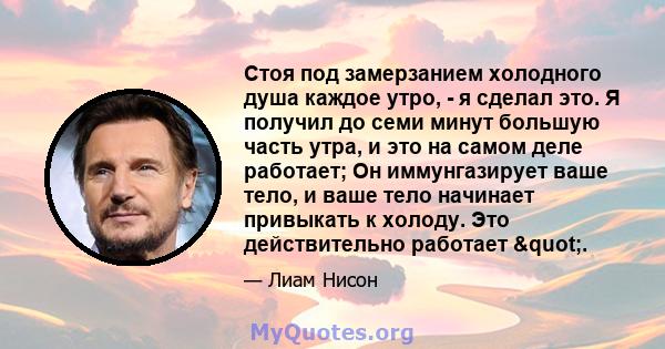 Стоя под замерзанием холодного душа каждое утро, - я сделал это. Я получил до семи минут большую часть утра, и это на самом деле работает; Он иммунгазирует ваше тело, и ваше тело начинает привыкать к холоду. Это