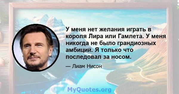 У меня нет желания играть в короля Лира или Гамлета. У меня никогда не было грандиозных амбиций. Я только что последовал за носом.