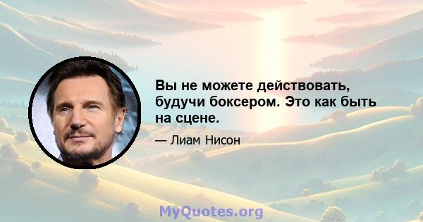 Вы не можете действовать, будучи боксером. Это как быть на сцене.