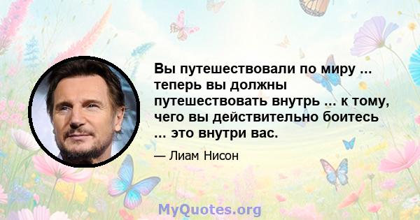 Вы путешествовали по миру ... теперь вы должны путешествовать внутрь ... к тому, чего вы действительно боитесь ... это внутри вас.