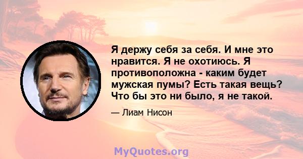 Я держу себя за себя. И мне это нравится. Я не охотиюсь. Я противоположна - каким будет мужская пумы? Есть такая вещь? Что бы это ни было, я не такой.