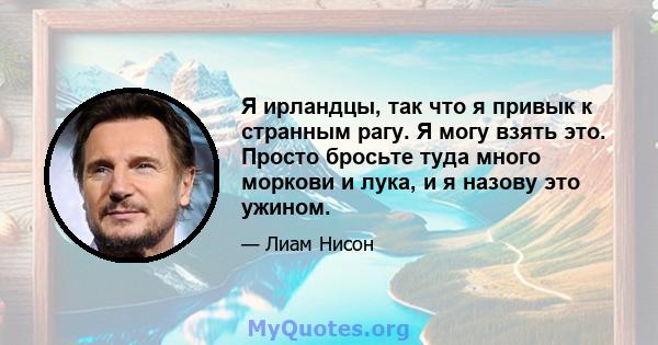 Я ирландцы, так что я привык к странным рагу. Я могу взять это. Просто бросьте туда много моркови и лука, и я назову это ужином.