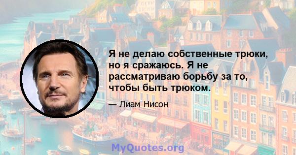 Я не делаю собственные трюки, но я сражаюсь. Я не рассматриваю борьбу за то, чтобы быть трюком.