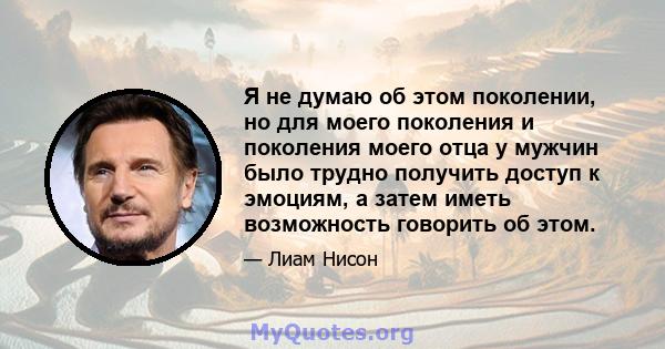 Я не думаю об этом поколении, но для моего поколения и поколения моего отца у мужчин было трудно получить доступ к эмоциям, а затем иметь возможность говорить об этом.