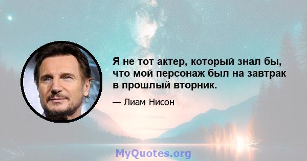 Я не тот актер, который знал бы, что мой персонаж был на завтрак в прошлый вторник.