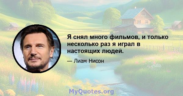 Я снял много фильмов, и только несколько раз я играл в настоящих людей.