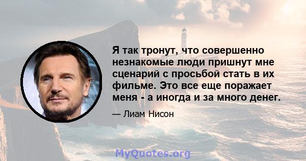 Я так тронут, что совершенно незнакомые люди пришнут мне сценарий с просьбой стать в их фильме. Это все еще поражает меня - а иногда и за много денег.