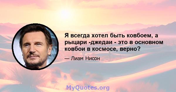 Я всегда хотел быть ковбоем, а рыцари -джедаи - это в основном ковбои в космосе, верно?