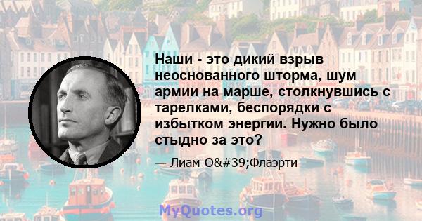 Наши - это дикий взрыв неоснованного шторма, шум армии на марше, столкнувшись с тарелками, беспорядки с избытком энергии. Нужно было стыдно за это?