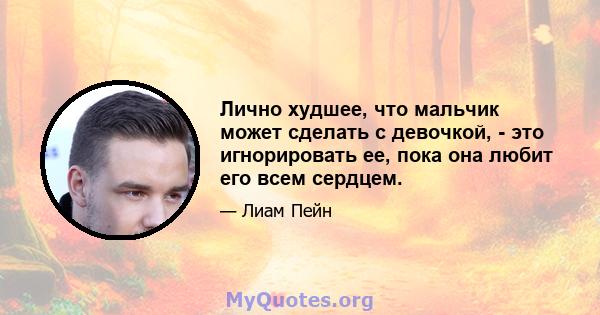 Лично худшее, что мальчик может сделать с девочкой, - это игнорировать ее, пока она любит его всем сердцем.