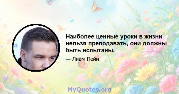 Наиболее ценные уроки в жизни нельзя преподавать, они должны быть испытаны.