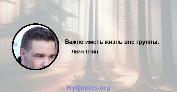 Важно иметь жизнь вне группы.