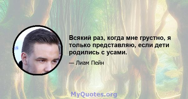 Всякий раз, когда мне грустно, я только представляю, если дети родились с усами.