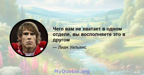 Чего вам не хватает в одном отделе, вы восполняете это в другом