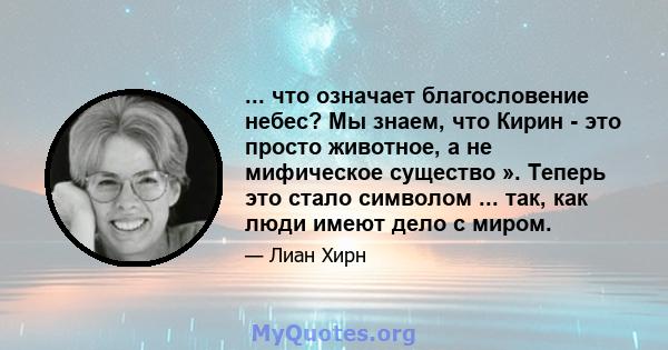 ... что означает благословение небес? Мы знаем, что Кирин - это просто животное, а не мифическое существо ». Теперь это стало символом ... так, как люди имеют дело с миром.