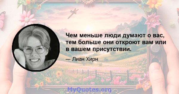 Чем меньше люди думают о вас, тем больше они откроют вам или в вашем присутствии.